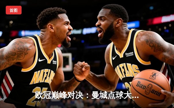 欧冠巅峰对决：曼城点球大战险胜拜仁，哈兰德双响主宰比赛