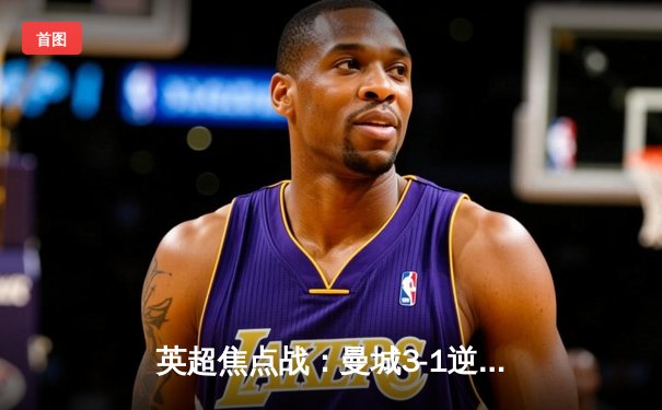 英超焦点战：曼城3-1逆转曼联，哈兰德双响锁定胜局