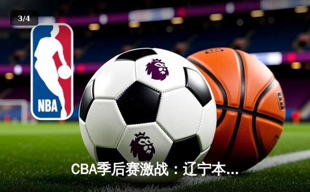 CBA季后赛激战：辽宁本钢逆转广东华南虎挺进总决赛 - 3