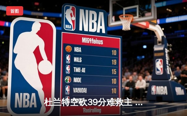 杜兰特空砍39分难救主 太阳加时憾负独行侠东契奇三双定乾坤