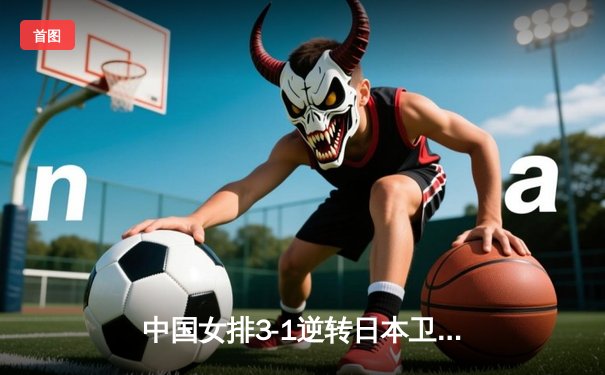 中国女排3-1逆转日本卫冕亚洲杯，李盈莹狂砍28分成制胜关键