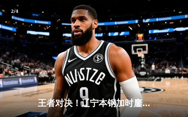 王者对决！辽宁本钢加时鏖战险胜广东东莞大益，赵继伟33分创赛季新高 - 2