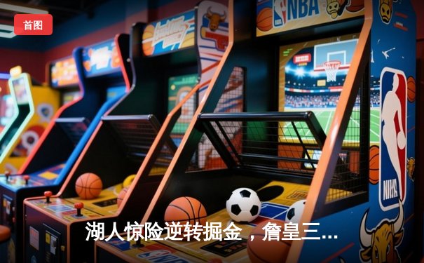 湖人惊险逆转掘金，詹皇三双率队挺进西决