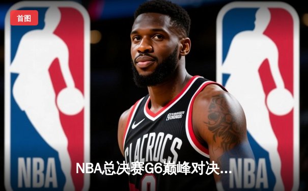 NBA总决赛G6巅峰对决：凯尔特人力克勇士，塔图姆砍下32分率队挺进抢七