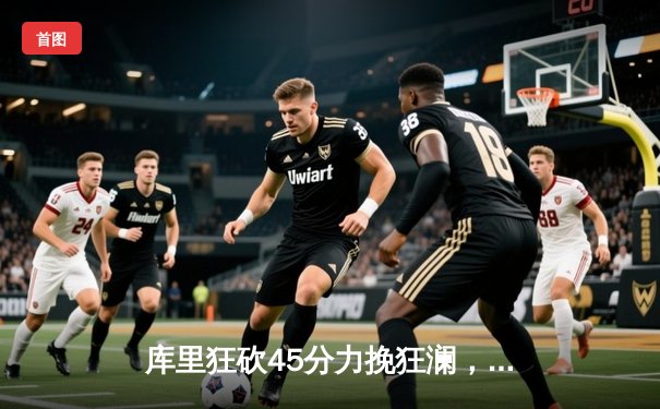 库里狂砍45分力挽狂澜，勇士加时险胜凯尔特人扳平总决赛大比分