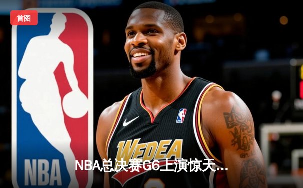 NBA总决赛G6上演惊天逆转 凯尔特人末节爆发险胜勇士捧杯