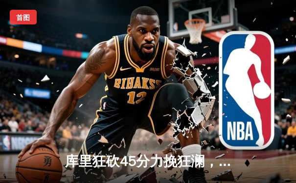 库里狂砍45分力挽狂澜，勇士加时险胜凯尔特人夺赛季关键战