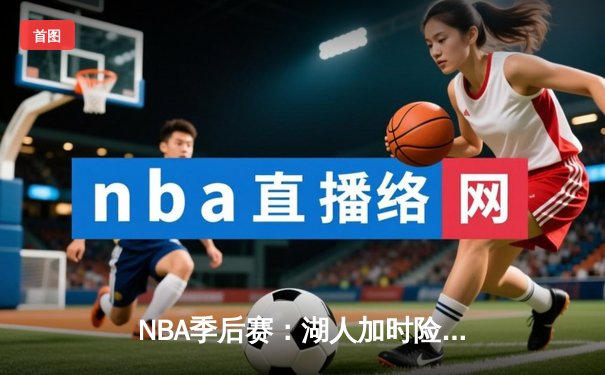 NBA季后赛：湖人加时险胜掘金，詹姆斯三双引领逆转