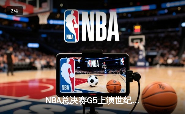 NBA总决赛G5上演世纪逆转 凯尔特人末节轰28-2攻击波拖入抢七 - 2
