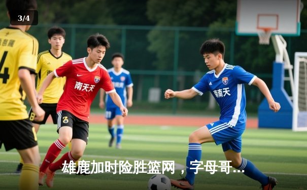 雄鹿加时险胜篮网，字母哥44分创赛季新高 - 3